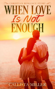 Title: When Love Is Not Enough: A Christian Romance Story, Author: Callista Miller