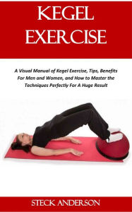 Title: Kegel Exercise: A Visual Manual of Kegel Exercise, Tips, Benefits For Men and Women, and How to Master the Techniques Perfectly For A Huge Result, Author: Steck Anderson