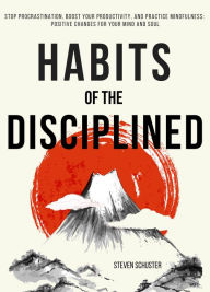 Title: Habits of the Disciplined: Stop Procrastination, Boost Your Productivity, and Practice Mindfulness: Positive Changes for Your Mind and Soul, Author: Steven Schuster