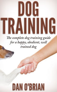 Title: Dog Training: The Complete Dog Training Guide For A Happy, Obedient, Well Trained Dog, Author: Dan O'Brian