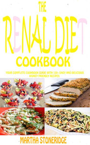 Title: The Renal Diet Cookbook: Your Complete Cookbook Guide With 120+ Easy And Delicious Kidney Friendly Recipes, Author: Martha Stoneridge