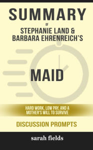 Title: Summary: Stephanie Land & Barbara Ehrenreich's Maid: Hard Work, Low Pay, and a Mother's Will to Survive, Author: Sarah Fields