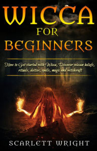 Title: Wicca For Beginners: How To Get started With Wicca, Discover Wiccan Beliefs, Rituals, Deities, Spells, Magic and Witchcraft, Author: Scarlett Wright