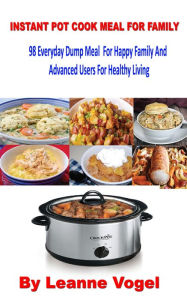 Title: Instant Pot Cook Meal For Family: 98 Everyday Dump Meal For Happy Family And Advanced Users For Healthy Living, Author: Leanne Vogel