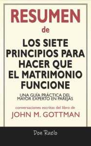 Title: Resumen de Los Siete Principios Para Hacer Que El Matrimonio Funcione: Una Guía Práctica del Mayor Experto En Parejas: Conversaciones Escritas Del Libro De John M. Gottman, Author: Don Ruelo