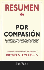 Title: Resumen de Por Compasión: La Lucha Por Los Olvidados de La Justicia En Estados Unidos: Conversaciones Escritas Del Libro De Bryan Stevenson, Author: Don Ruelo