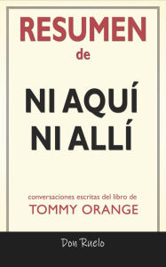 Title: Resumen de Ni Aquí Ni Allí: Conversaciones Escritas Del Libro De Tommy Orange, Author: Don Ruelo