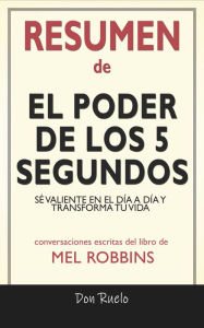 Title: Resumen de El Poder de los 5 Segundos: Sé Valiente En El Día A Día y Transforma Tu Vida: Conversaciones Escritas Del Libro De Mel Robbins, Author: Don Ruelo