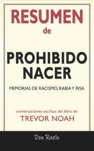 Title: Resumen de Prohibido Nacer: Memorias de Racismo, Rabia y Risa: Conversaciones Escritas Del Libro De Trevor Noah, Author: Don Ruelo