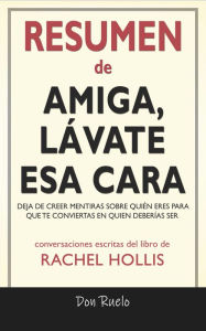 Title: Resumen de Amiga, Lávate Esa Cara: Deja De Creer Mentiras Sobre Quién Eres Para Que Te Conviertas En Quien Deberías Ser: Conversaciones Escritas Del Libro De Rachel Hollis, Author: Don Ruelo