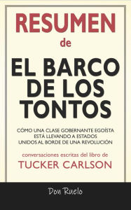 Title: Resumen de El Barco de Los Tontos: Cómo Una Clase Gobernante Egoísta Está llevando A Estados Unidos Al Borde de Una Revolución: Conversaciones Escritas Del Libro De Tucker Carlson, Author: Don Ruelo