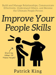 Title: Improve Your People Skills: Build and Manage Relationships, Communicate Effectively, Understand Others, and Become the Ultimate People Person, Author: Patrick King