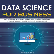 Title: Data Science for Business: Data Mining, Data Warehousing, Data Analytics, Data Visualization, Data Modelling, Regression Analysis, Big Data and Machine Learning, Author: Travis Goleman