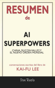 Title: Resumen de AI Superpowers: China, Silicon Valley, y El Nuevo Orden Mundial: Conversaciones Escritas Del Libro De Kai-Fu Lee, Author: Don Ruelo