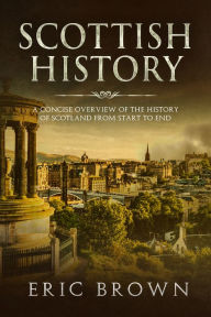 Title: Scottish History: A Concise Overview of the History of Scotland From Start to End, Author: Eric Brown