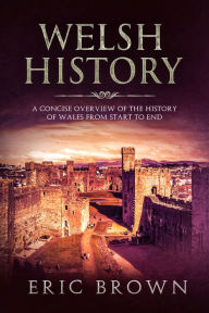 Title: Welsh History: A Concise Overview of the History of Wales from Start to End, Author: Eric Brown