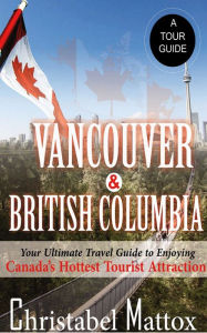 Title: Vancouver And British Columbia: Usura Canada scriptor calidissimus Visitor urbis destinatio tua est ultima Travel, Author: Christabel Mattox