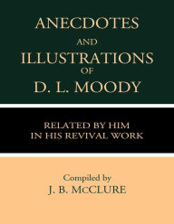 Title: Anecdotes & Illustrations of D. L. Moody: Related by Him in His Revival Work, Author: D. L. Moody