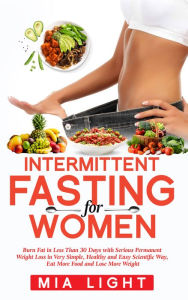 Title: Intermittent Fasting for Women: Burn Fat in Less Than 30 Days with Serious Permanent Weight Loss in Very Simple, Healthy and Easy Scientific Way, Eat More Food and Lose More Weight, Author: Mia Light