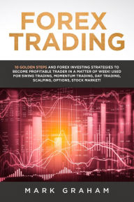 Title: Forex Trading: 10 Golden Steps and Forex Investing Strategies to Become Profitable Trader in a Matter of Week! Used for Swing Trading, Momentum Trading, Day Trading, Scalping, Options, Stock Market!, Author: Mark Graham