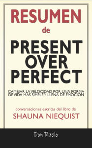 Title: Resumen de Present Over Perfect: Cambiar La Velocidad Por Una Forma de Vida Más Simple y Llena de Emoción: Conversaciones Escritas Del Libro De Shauna Niequist, Author: Don Ruelo