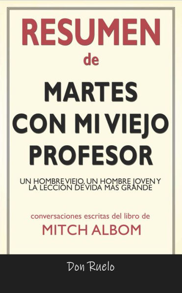 Resumen de Martes Con Mi Viejo Profesor: Un Hombre Viejo, Un Hombre Joven y La Lección de Vida Más Grande: Conversaciones Escritas Del Libro De Mitch Albom