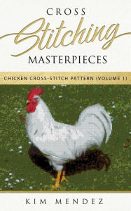 Title: Cross Stitching Masterpieces: Chicken Cross-Stitch Pattern, Author: Kim Mendez