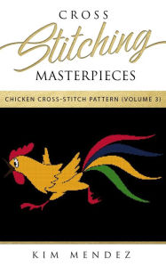 Title: Cross Stitching Masterpieces: Chicken Cross-Stitch Pattern, Author: Kim Mendez