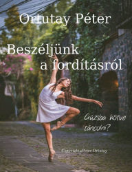 Title: Beszéljünk a fordításról: Gúzsba kötve táncolni?, Author: Péter Ortutay