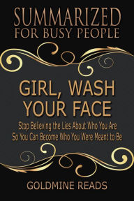 Title: Girl, Wash Your Face - Summarized for Busy People: Stop Believing the Lies About Who You Are so You Can Become Who You Were Meant to Be:Based on the Book by Rachel Hollis, Author: Goldmine Reads
