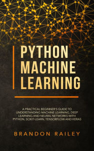 Title: Python Machine Learning: A Practical Beginner's Guide to Understanding Machine Learning, Deep Learning and Neural Networks with Python, Scikit-Learn, Tensorflow and Keras, Author: Brandon Railey