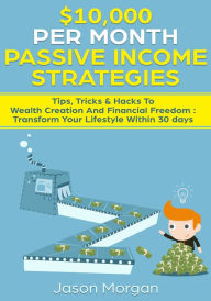 Title: $10,000 per Month Passive Income Strategies: Tips, Tricks & Hacks To Wealth Creation And Financial Freedom : Transform Your Lifestyle Within 30 days, Author: Jason Morgan