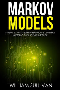 Title: Markov Models Supervised and Unsupervised Machine Learning: Mastering Data Science And Python, Author: William Sullivan