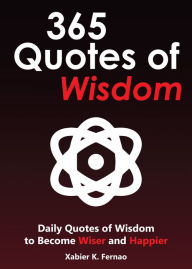 Title: 365 Quotes of Wisdom: Daily Quotes of Wisdom to Become Wiser and Happier, Author: Xabier K. Fernao