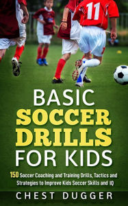 Title: Basic Soccer Drills for Kids: 150 Soccer Coaching and Training Drills, Tactics and Strategies to Improve Kids Soccer Skills and IQ, Author: Chest Dugger