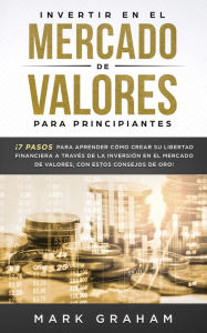 Title: Invertir en el Mercado de Valores para Principiantes: ¡7 Pasos para Aprender Cómo Crear su Libertad Financiera a Través de la Inversión en el Mercado de Valores, con estos Consejos de Oro!, Author: Mark Graham