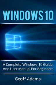 Title: Windows 10: A complete Windows 10 guide and user manual for beginners!, Author: Geoff Adams