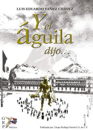 Title: Y el águila dijo, Author: Luis Eduardo Yáñez Chávez