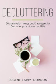 Title: Decluttering: 50 Minimalism Ways and Strategies to Declutter your Home and Life, Author: Eugene Barry Gordon