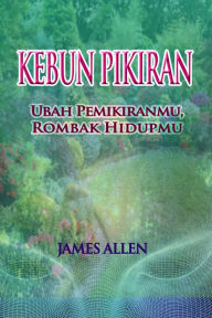 Title: Kebun Pikiran: Ubah Pemikiranmu, Rombak Hidupmu, Author: James Allen