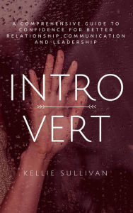 Title: Introvert: A Comprehensive Guide To Confidence For Better Relationship,Communication, And Leadership, Author: Kellie Sullivan