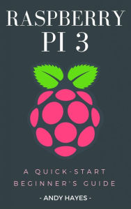 Title: Raspberry PI 3: A Quick-Start Beginner's Guide, Author: Andy Hayes