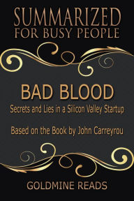 Title: Bad Blood - Summarized for Busy People: Secrets and Lies in a Silicon Valley Startup: Based on the Book by John Carreyrou, Author: Goldmine Reads