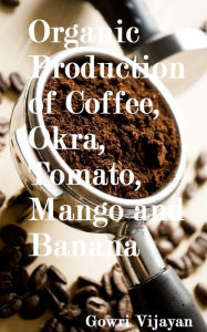 Title: Organic Production of Coffee, Okra, Tomato, Mango and Banana, Author: Gowri Vijayan