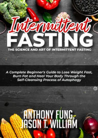 Title: Intermittent Fasting - The Science and Art of Intermittent Fasting: A Complete Beginner's Guide to Lose Weight Fast, Burn Fat and Heal Your Body Through the Self-Cleansing Process of Autophagy, Author: Anthony Fung