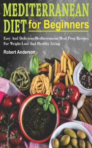 Title: Mediterranean Diet For Beginners: Easy And Delicious Mediterranean Meal Prep Recipes For Weight Loss And Healthy Living, Author: Robert Anderson