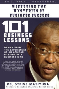 Title: Mastering the Mysteries of Business Success: 101 Business Lessons drawn from the experiences of an African Billionaire and Business Man, Dr. Strive Masiyiwa. Founder and Executive Chairman, Econet Group., Author: Seth A. Thomas