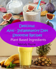 Title: Delicious Anti - Inflammatory Diet Smoothie Recipes - Plant Based Ingredients (Anti - Inflammatory Smoothie Recipes, #1), Author: Melody Rayne