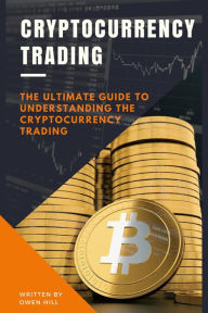 Title: Cryptocurrency Trading: The Ultimate Guide to Understanding the Cryptocurrency Trading, Author: Owen Hill