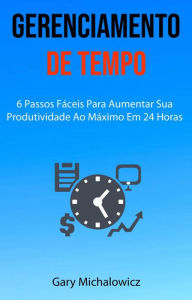 Title: Gerenciamento De Tempo: 6 Passos Fáceis Para Aumentar Sua Produtividade Ao Máximo Em 24 Horas, Author: Gary Michalowicz